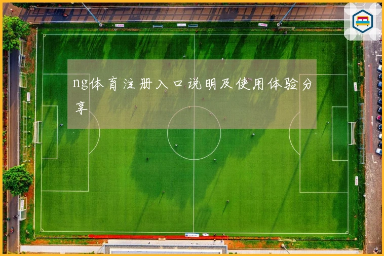 ng体育注册入口说明及使用体验分享