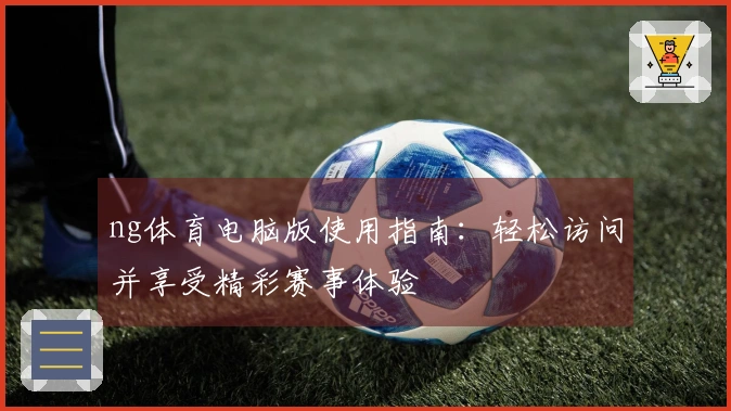 ng体育电脑版使用指南：轻松访问并享受精彩赛事体验