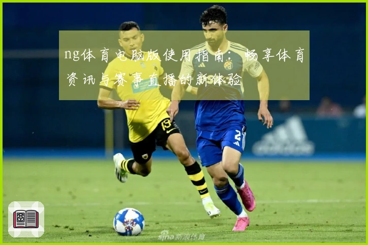 ng体育电脑版使用指南：畅享体育资讯与赛事直播的新体验