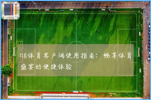 ng体育客户端使用指南：畅享体育盛宴的便捷体验