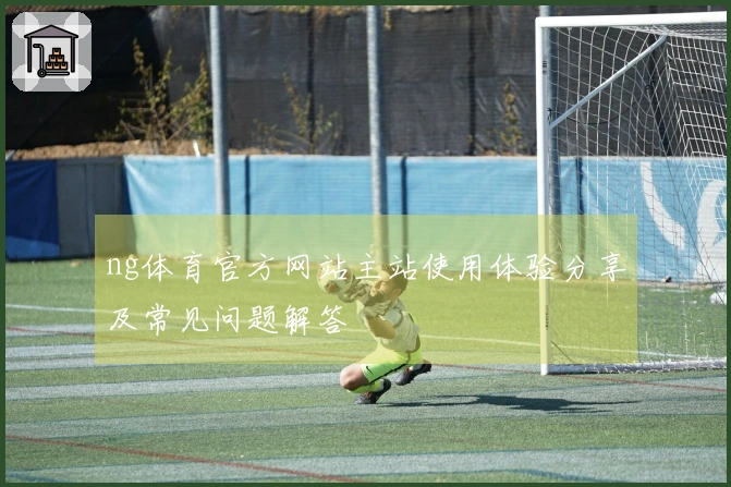 ng体育官方网站主站使用体验分享及常见问题解答