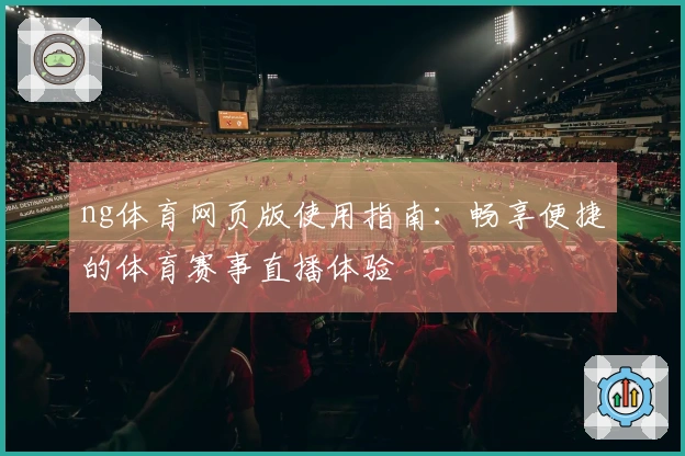 ng体育网页版使用指南：畅享便捷的体育赛事直播体验