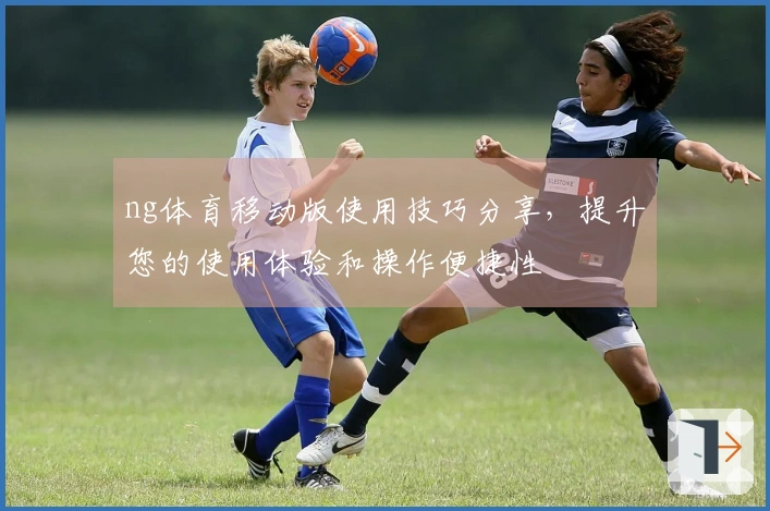 ng体育移动版使用技巧分享，提升您的使用体验和操作便捷性