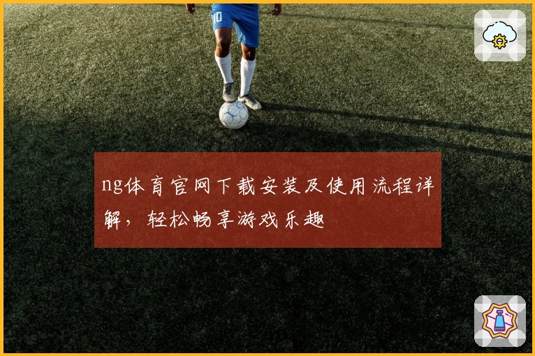 ng体育官网下载安装及使用流程详解，轻松畅享游戏乐趣