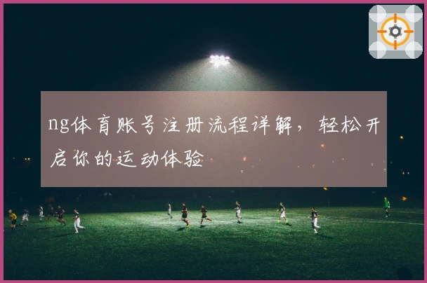 ng体育账号注册流程详解，轻松开启你的运动体验